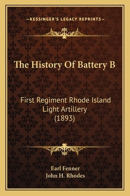 The History Of Battery B: First Regiment Rhode Island Light Artillery (1893) by Fenner, Earl