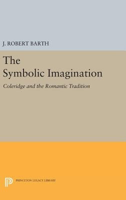 The Symbolic Imagination: Coleridge and the Romantic Tradition by Barth, J. Robert