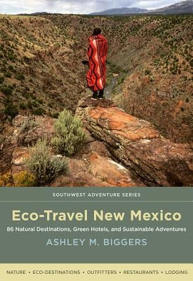 Eco-Travel New Mexico: 86 Natural Destinations, Green Hotels, and Sustainable Adventures by Biggers, Ashley M.