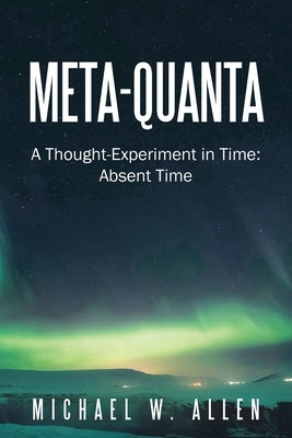Meta-Quanta: A Thought-Experiment in Time: Absent Time by Allen, Michael W.