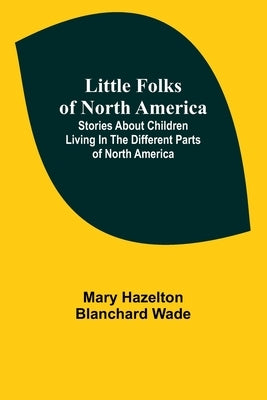 Little Folks of North America: Stories about children living in the different parts of North America by Hazelton Blanchard Wade, Mary