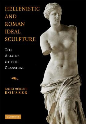 Hellenistic and Roman Ideal Sculpture: The Allure of the Classical by Kousser, Rachel Meredith