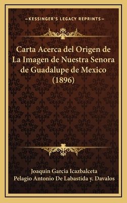 Carta Acerca del Origen de La Imagen de Nuestra Senora de Guadalupe de Mexico (1896) by Icazbalceta, Joaquin Garcia