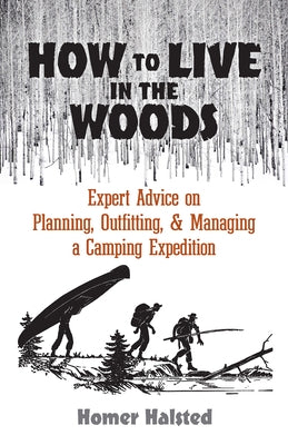 How to Live in the Woods: Expert Advice on Planning, Outfitting, and Managing a Camping Expedition by Halsted, Homer