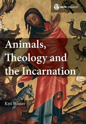 Animals, Theology and the Incarnation by Hiuser, Kris