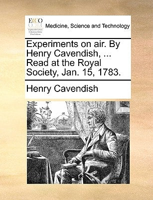 Experiments on Air. by Henry Cavendish, ... Read at the Royal Society, Jan. 15, 1783. by Cavendish, Henry
