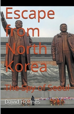 Escape from North Korea: The Spy of Seoul by Holmes, David