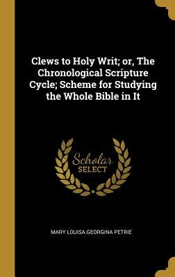 Clews to Holy Writ; or, The Chronological Scripture Cycle; Scheme for Studying the Whole Bible in It by Petrie, Mary Louisa Georgina