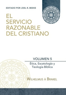El Servicio Razonable del Cristiano - Vol. 5: Etica Cristiana, Escatologia & Teologia Biblica by Beeke, Joel R.