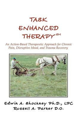 Task Enhanced TherapySM: An Action-Based Therapeutic Approach for Chronic Pain, Disruptive Mood, and Trauma Recovery by Shockney, Edwin A.