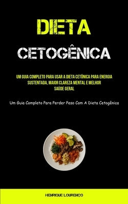 Dieta Cetogênica: Um guia completo para usar a dieta cetônica para energia sustentada, maior clareza mental e melhor saúde geral (Um gui by Lourenço, Henrique