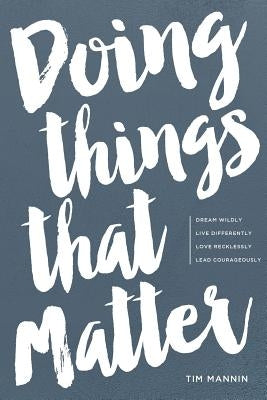 Doing Things That Matter: Dream Wildly - Live Differently - Love Recklessly - Lead Courageously by Mannin, Tim