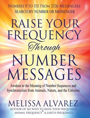 Raise Your Frequency Through Number Messages: Awaken to the Meaning of Number Sequences and Synchronicities from Animals, Nature, and the Universe by Alvarez, Melissa