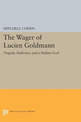 The Wager of Lucien Goldmann: Tragedy, Dialectics, and a Hidden God by Cohen, Mitchell