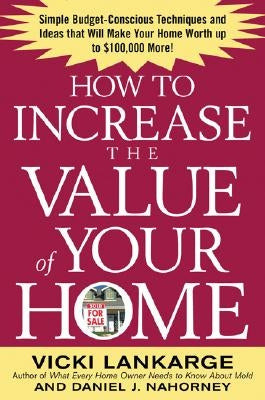 How to Increase the Value of Your Home: Simple, Budget-Conscious Techniques and Ideas That Will Make Your Home Worth Up to $100,000 More! by Lankarge, Vicki