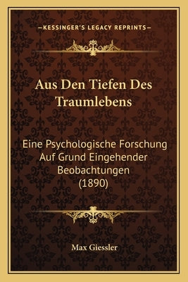 Aus Den Tiefen Des Traumlebens: Eine Psychologische Forschung Auf Grund Eingehender Beobachtungen (1890) by Giessler, Max