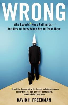 Wrong: Why experts* keep failing us--and how to know when not to trust them *Scientists, finance wizards, doctors, relationsh by Freedman, David H.