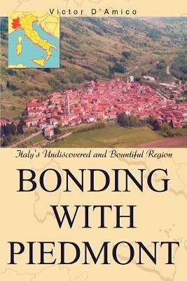Bonding with Piedmont: Italy's Undiscovered and Bountiful Region by D'Amico, Victor
