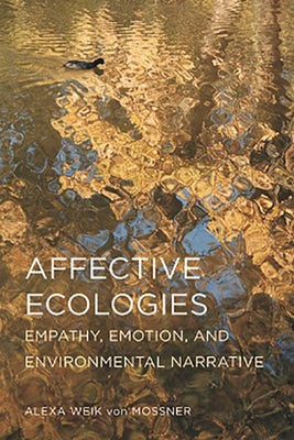 Affective Ecologies: Empathy, Emotion, and Environmental Narrative by Weik Von Mossner, Alexa