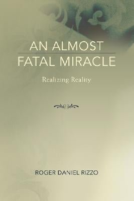 An Almost Fatal Miracle: Realizing Reality by Rizzo, Roger Daniel