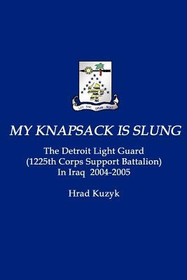 My Knapsack Is Slung: The Detroit Light Guard (1225th Corps Support Battalion) in Iraq 2004-2005 by Kuzyk, Hrad