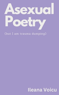 Asexual Poetry (but I am trauma dumping) by Voicu, Ileana