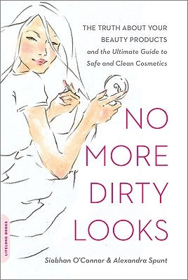 No More Dirty Looks: The Truth About Your Beauty Products by O'Connor, Siobhan
