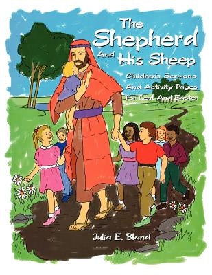 The Shepherd and His Sheep: Eight Children's Sermons and Activity Pages for Lent and Easter by Bland, Julia E.