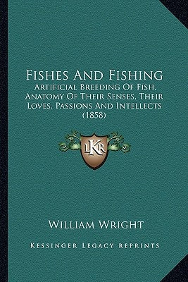 Fishes and Fishing: Artificial Breeding of Fish, Anatomy of Their Senses, Their Loves, Passions and Intellects (1858) by Wright, William