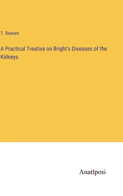 A Practical Treatise on Bright's Diseases of the Kidneys by Stewart, T.