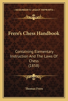 Frere's Chess Handbook: Containing Elementary Instruction And The Laws Of Chess (1858) by Frere, Thomas