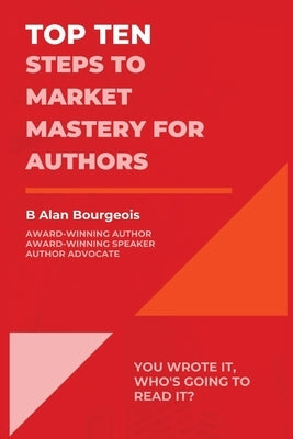 Top Ten Steps to Market Mastery for Authors by Bourgeois, B. Alan