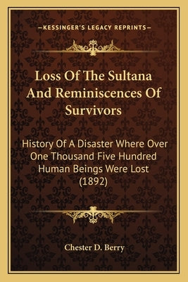 Loss Of The Sultana And Reminiscences Of Survivors: History Of A Disaster Where Over One Thousand Five Hundred Human Beings Were Lost (1892) by Berry, Chester D.