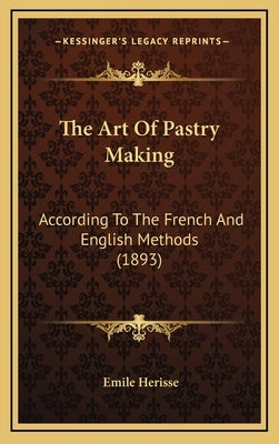 The Art Of Pastry Making: According To The French And English Methods (1893) by Herisse, Emile