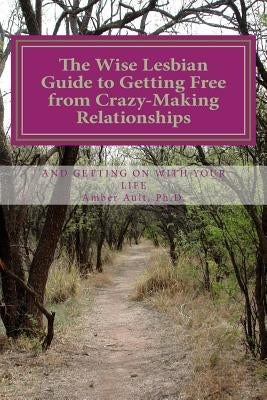 The Wise Lesbian Guide to Getting Free From Crazy-Making Relationships & Getting on with Your Life by Ault, Amber