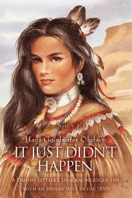 It Just Didn't Happen: A Danish Settler's Unacknowledged Life with an Indian Wife in the 1850s by Olufsen, Hans Goodwater