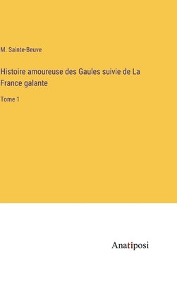 Histoire amoureuse des Gaules suivie de La France galante: Tome 1 by Sainte-Beuve, M.