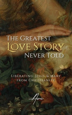 The Greatest Love Story Never Told: Liberating Jesus and Mary from Christianity by Raa, Avi