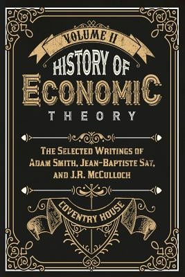 History of Economic Theory: The Selected Writings of Adam Smith, Jean-Baptiste Say, and J.R. McCulloch by Say, Jean-Baptiste