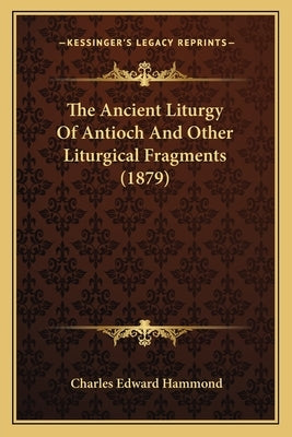 The Ancient Liturgy Of Antioch And Other Liturgical Fragments (1879) by Hammond, Charles Edward