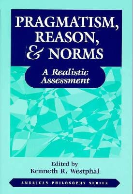 Pragmatism, Reason, and Norms: A Realistic Assessment by Westphal, Kenneth