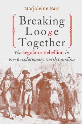 Breaking Loose Together: The Regulator Rebellion in Pre-Revolutionary North Carolina by Kars, Marjoleine