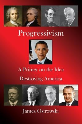 Progressivism: A Primer on the Idea Destroying America by Ostrowski, James