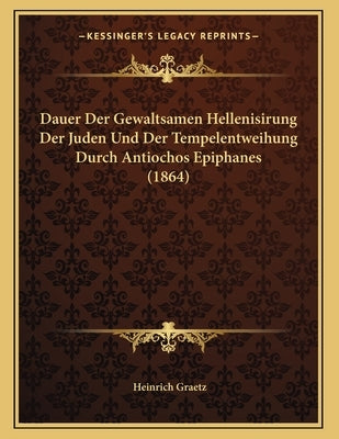 Dauer Der Gewaltsamen Hellenisirung Der Juden Und Der Tempelentweihung Durch Antiochos Epiphanes (1864) by Graetz, Heinrich
