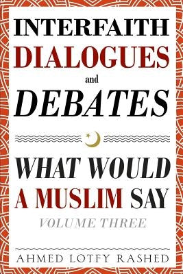 Interfaith Dialogues and Debates: What Would a Muslim Say Volume 3 by Rashed, Ahmed Lotfy