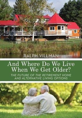 And Where Do We Live When We Get Older?: The future of the retirement home and alternative living options by Villman, Ralph