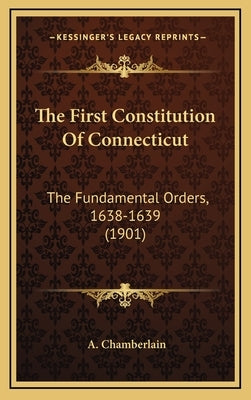 The First Constitution of Connecticut: The Fundamental Orders, 1638-1639 (1901) by Chamberlain, A.