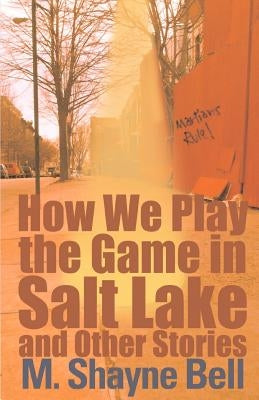 How We Play the Game in Salt Lake: And Other Stories by Bell, M. Shayne