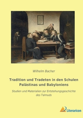 Tradition und Tradeten in den Schulen Palästinas und Babyloniens: Studien und Materialien zur Entstehungsgeschichte des Talmuds by Bacher, Wilhelm