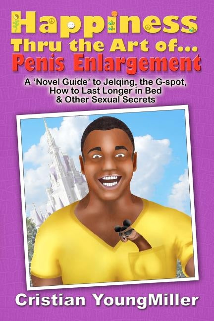 Happiness thru the Art of... Penis Enlargement: A 'Novel Guide' to Jelqing, the G-Spot, How to Last Longer in Bed, and Other Sexual Secrets by Youngmiller, Cristian